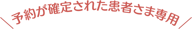 予約が確定された患者さま専用